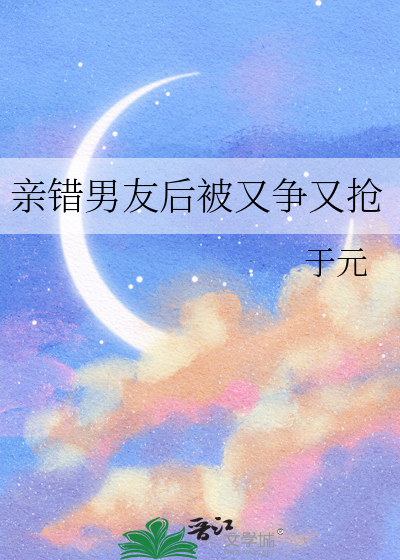 亲错男友后被又争又抢