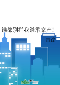 谁都别拦我继承家产！
